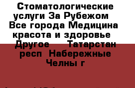 Стоматологические услуги За Рубежом - Все города Медицина, красота и здоровье » Другое   . Татарстан респ.,Набережные Челны г.